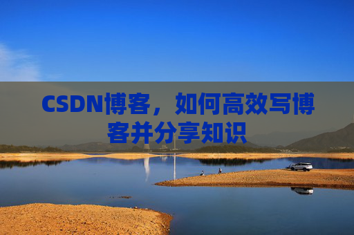 CSDN博客，如何高效写博客并分享知识