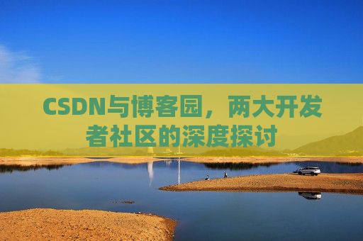 CSDN与博客园，两大开发者社区的深度探讨