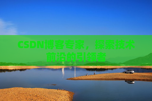 CSDN博客专家，探索技术前沿的引领者