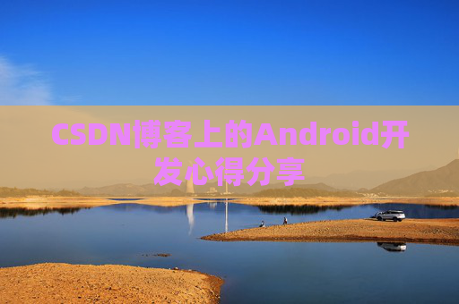 CSDN博客上的Android开发心得分享