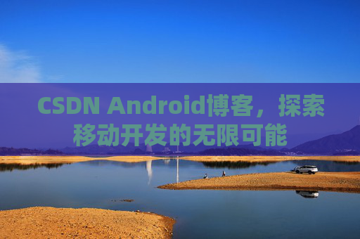 CSDN Android博客，探索移动开发的无限可能